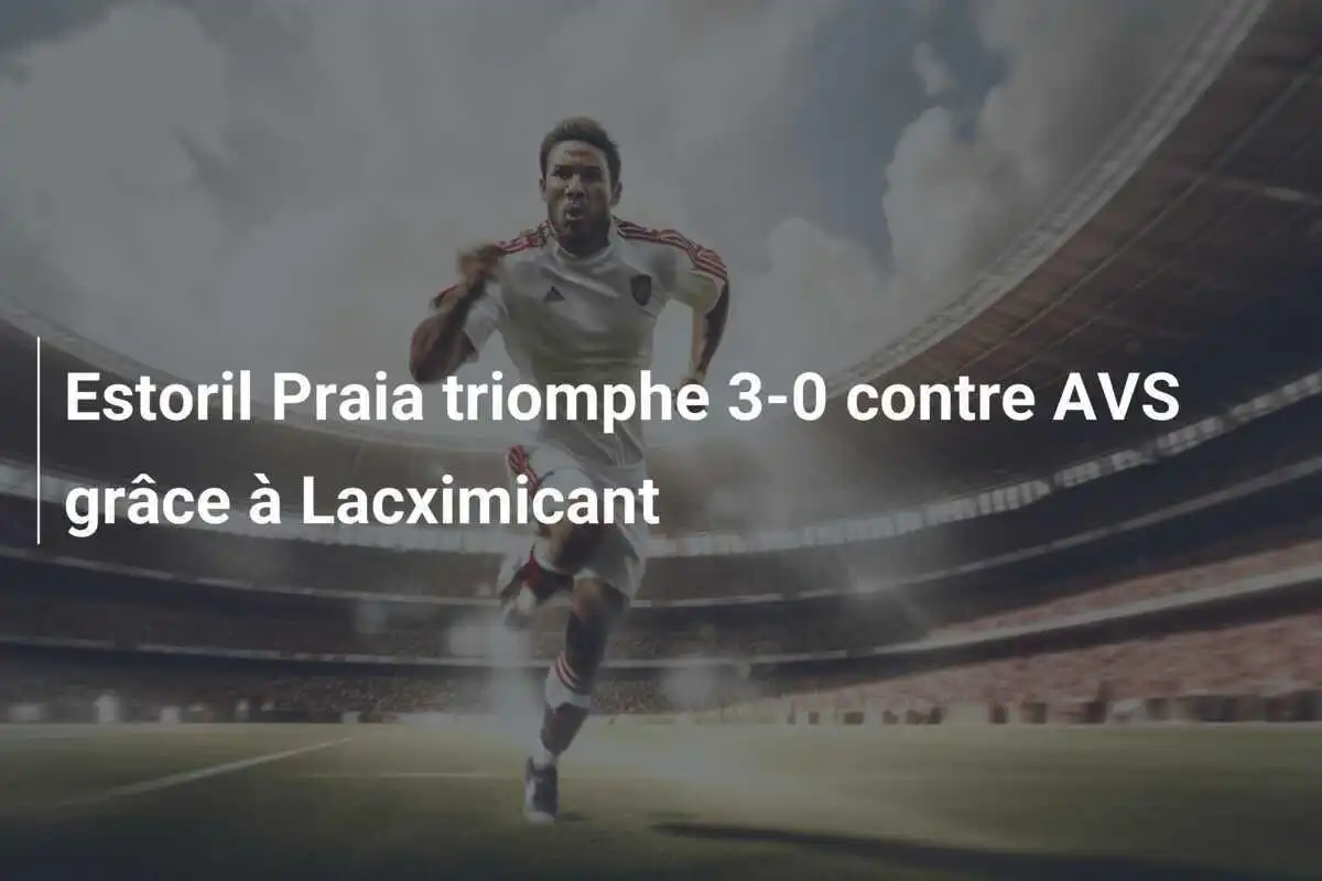 Estoril Praia triomphe 3-0 contre AVS grâce à Lacximicant