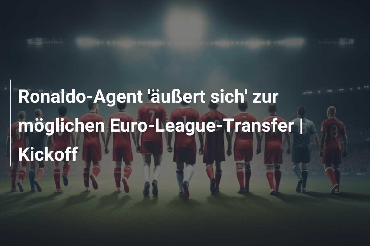 Ronaldo-Agent 'äußert sich' zur möglichen Euro-League-Transfer | Kickoff
