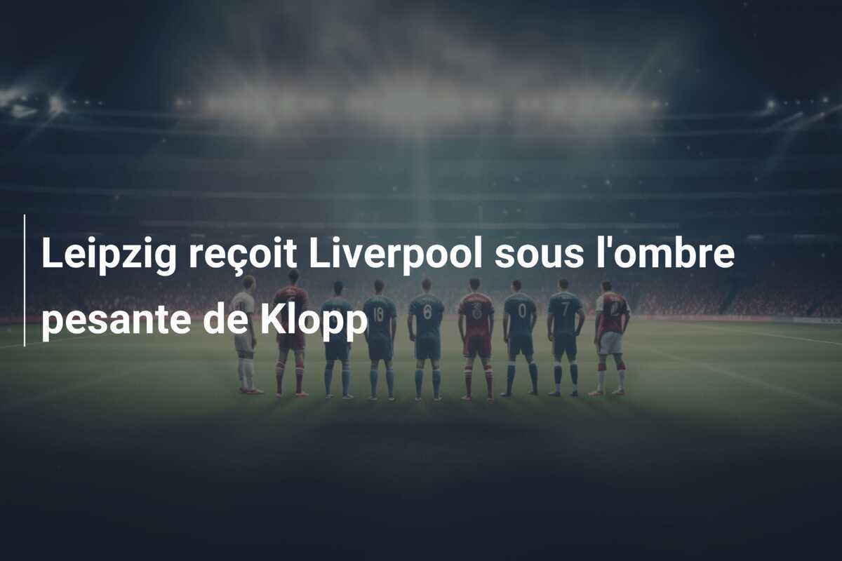 Leipzig reçoit Liverpool sous l'ombre pesante de Klopp