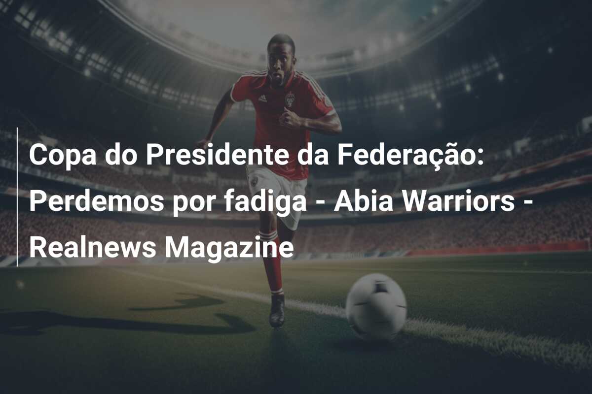 Copa do Presidente da Federação: Perdemos por fadiga – Abia Warriors – Realnews Magazine