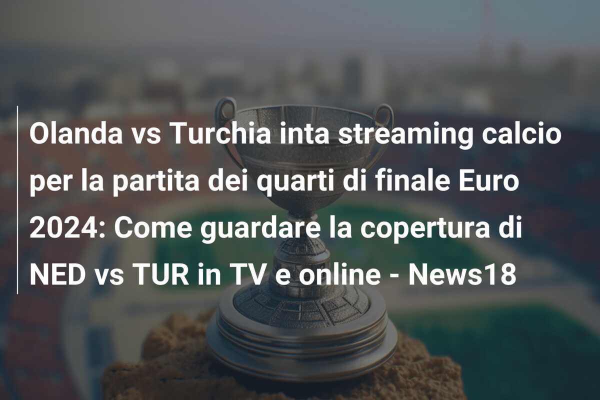 Olanda vs Turchia inta streaming calcio per la partita dei quarti di finale Euro 2024: Come guardare la copertura di NED vs TUR in TV e online – News18
