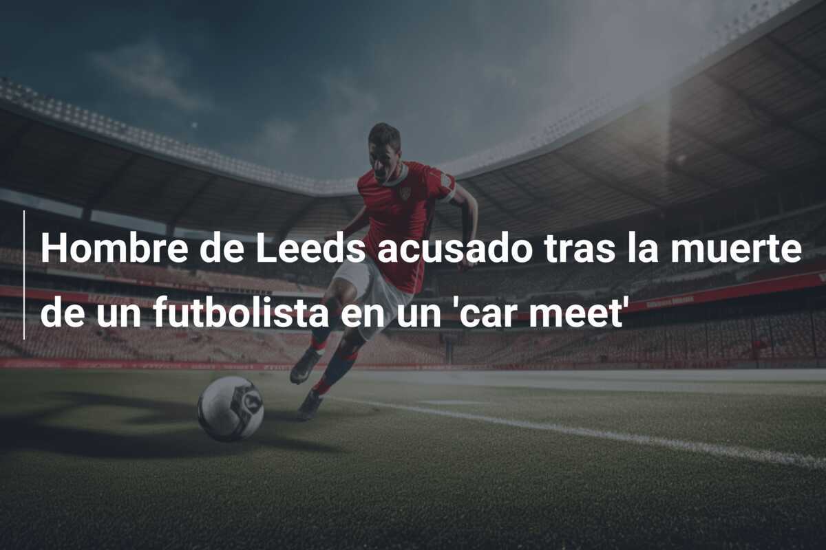 Hombre de Leeds acusado tras la muerte de un futbolista en un 'car meet'