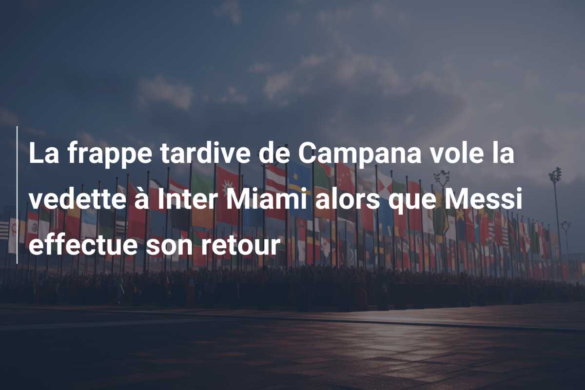 La frappe tardive de Campana vole la vedette à Inter Miami alors que Messi effectue son retour