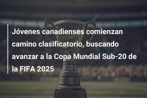 Jóvenes canadienses comienzan camino clasificatorio, buscando avanzar a la Copa Mundial Sub-20 de la FIFA 2025