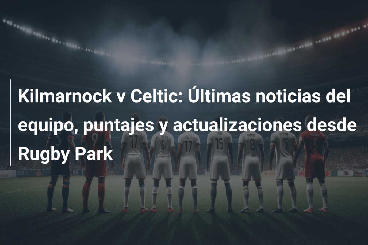 Kilmarnock v Celtic: Últimas noticias del equipo, puntajes y actualizaciones desde Rugby Park