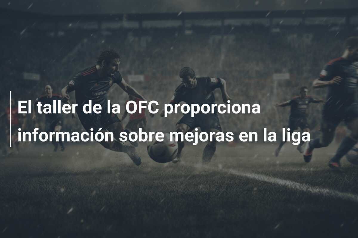 El taller de la OFC proporciona información sobre mejoras en la liga