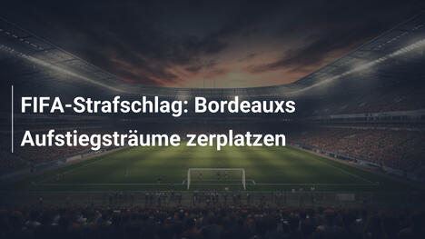 FIFA-Strafschlag: Bordeauxs Aufstiegsträume zerplatzen