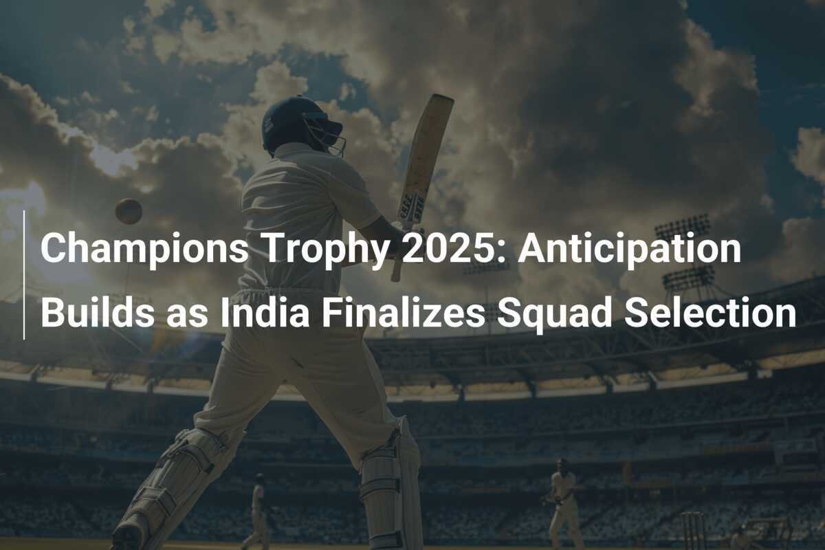 Champions Trophy 2025 Anticipation Builds as India Finalizes Squad