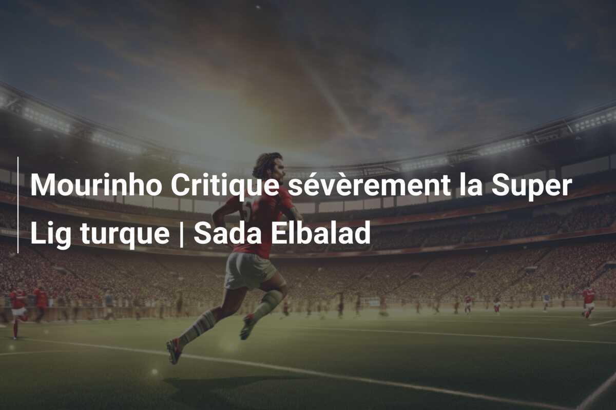 Mourinho Critique sévèrement la Super Lig turque | Sada Elbalad