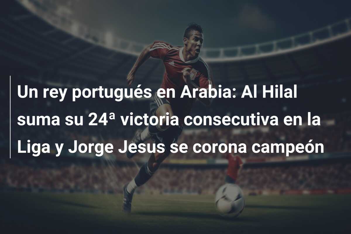 Un rey portugués en Arabia: Al Hilal suma su 24ª victoria consecutiva en la Liga y Jorge Jesus se corona campeón