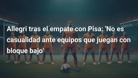 Allegri tras el empate con Pisa: 'No es casualidad ante equipos que juegan con bloque bajo'