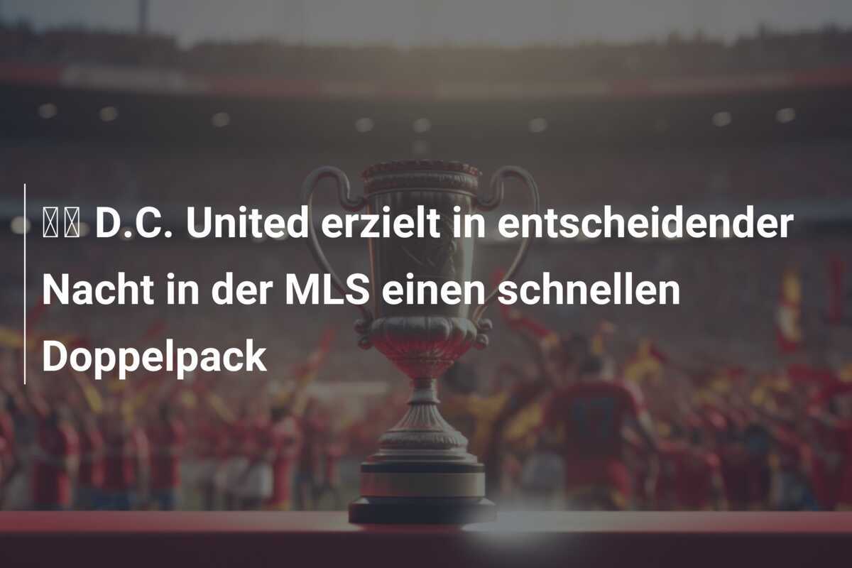 🎥 D.C. United erzielt in entscheidender Nacht in der MLS einen schnellen Doppelpack