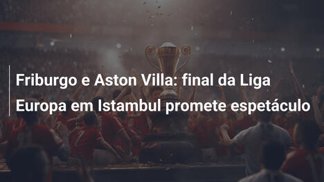 Friburgo e Aston Villa: final da Liga Europa em Istambul promete espetáculo