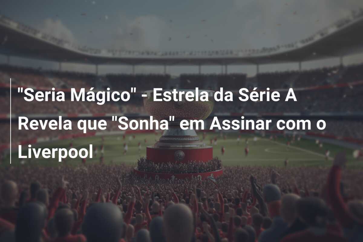 "Seria Mágico" - Estrela da Série A Revela que "Sonha" em Assinar com o Liverpool
