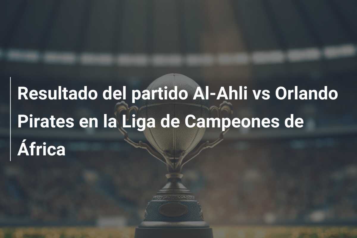 Resultado del partido Al-Ahli vs Orlando Pirates en la Liga de Campeones de África