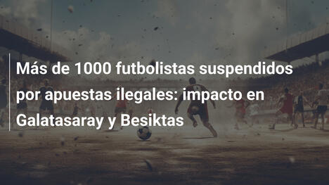 Más de 1000 futbolistas suspendidos por apuestas ilegales: impacto en Galatasaray y Besiktas
