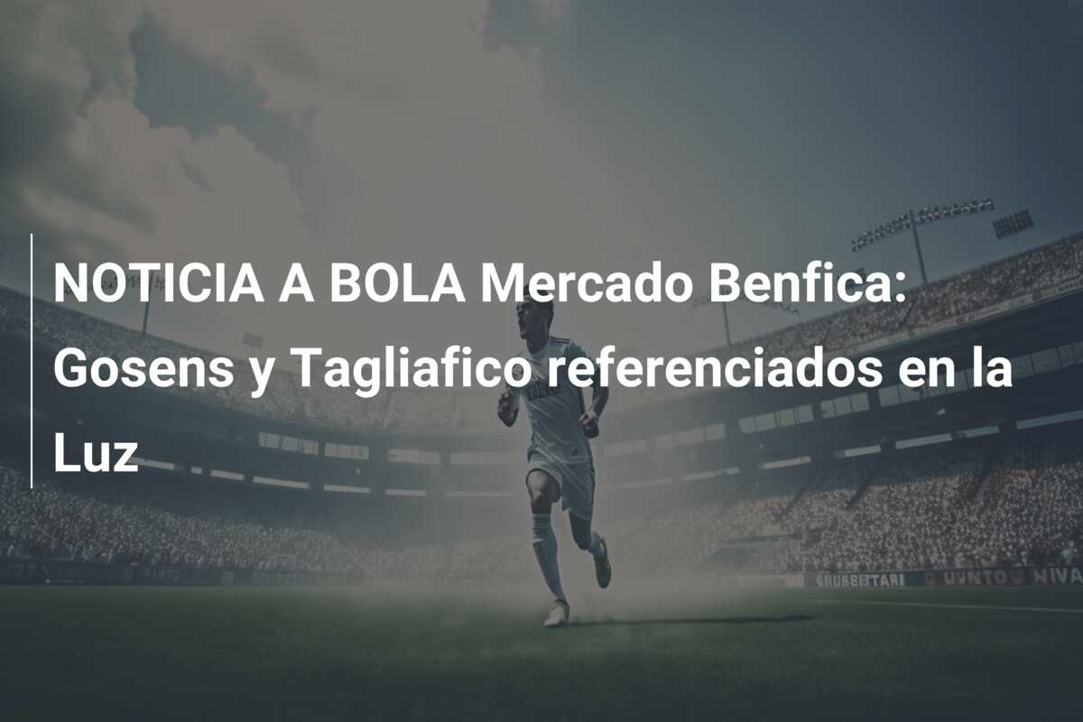 NOTICIA A BOLA Mercado Benfica: Gosens y Tagliafico referenciados en la Luz