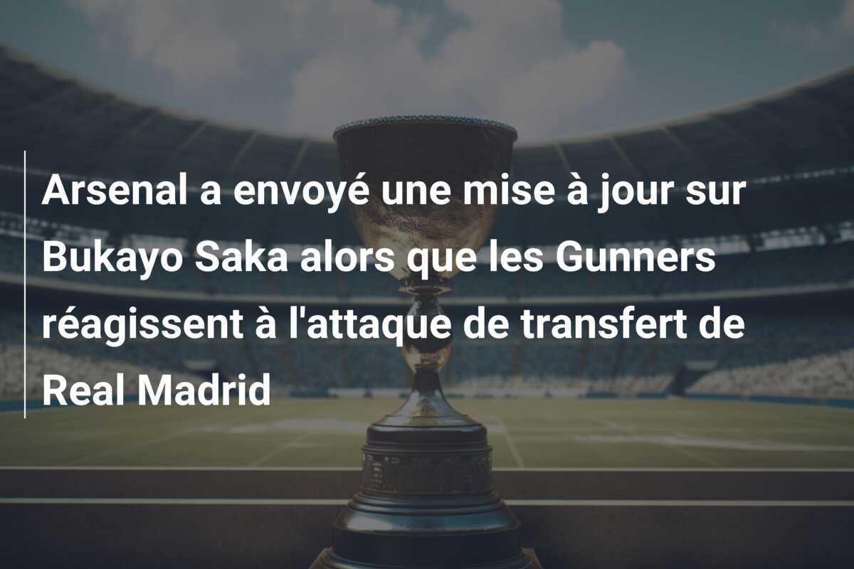 Arsenal a envoyé une mise à jour sur Bukayo Saka alors que les Gunners réagissent à l'attaque de transfert de Real Madrid