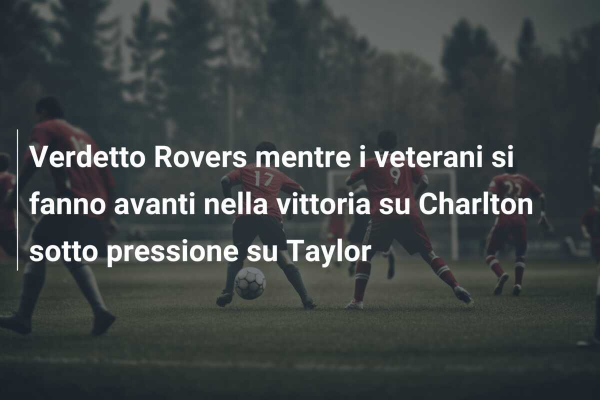 Verdetto Rovers mentre i veterani si fanno avanti nella vittoria su Charlton sotto pressione su Taylor