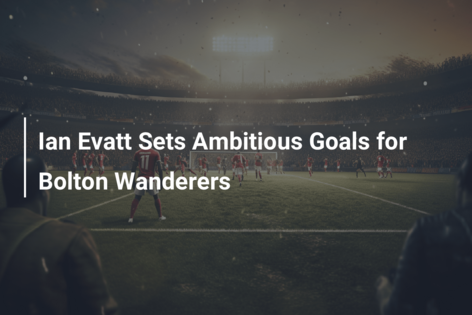 Ian Evatt Sets Ambitious Goals for Bolton Wanderers