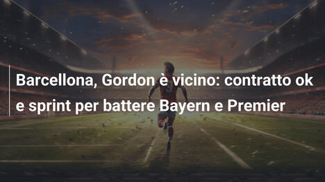 Barcellona, Gordon è vicino: contratto ok e sprint per battere Bayern e Premier