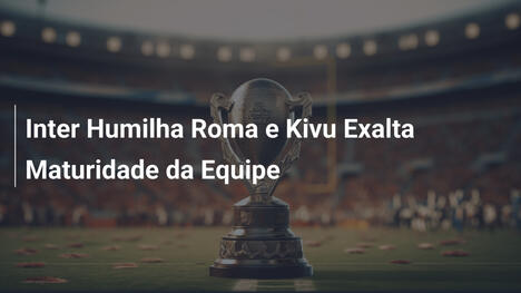 Inter Humilha Roma e Kivu Exalta Maturidade da Equipe
