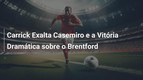 Carrick Exalta Casemiro e a Vitória Dramática sobre o Brentford