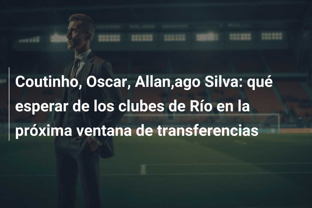 Coutinho, Oscar, Allan,ago Silva: qué esperar de los clubes de Río en la próxima ventana de transferencias