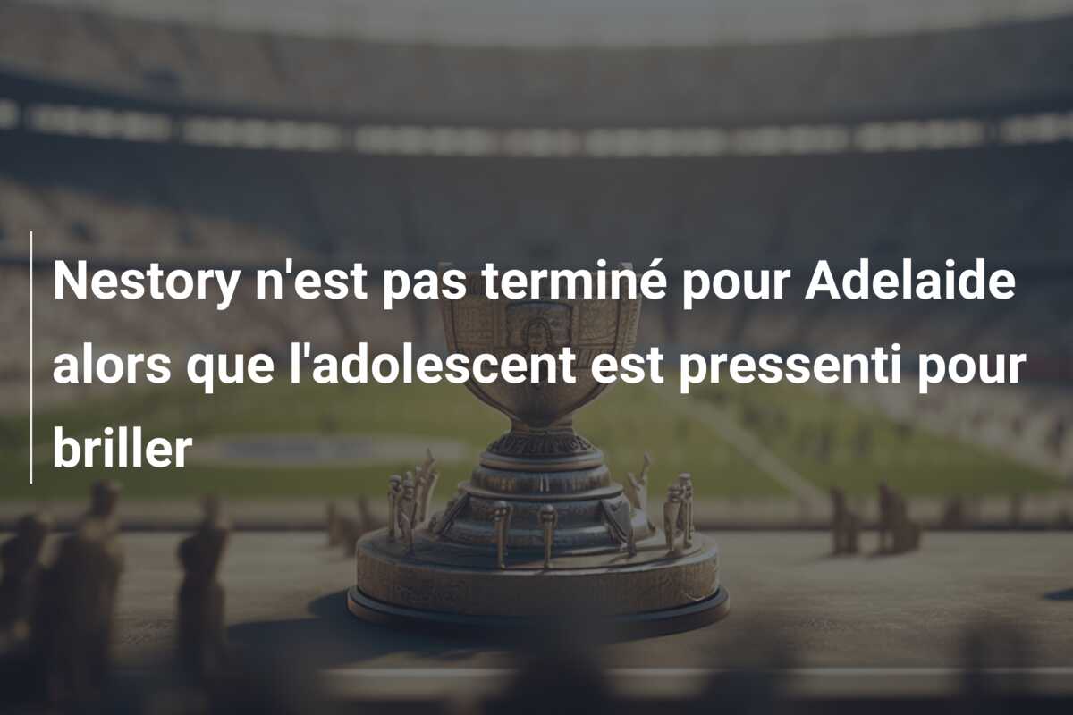 Nestory n’est pas terminé pour Adelaide alors que l’adolescent est pressenti pour briller