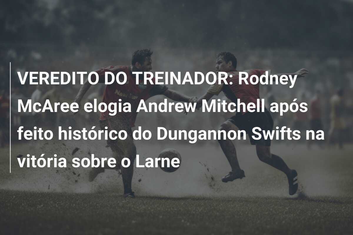 VEREDITO DO TREINADOR: Rodney McAree elogia Andrew Mitchell após feito histórico do Dungannon Swifts na vitória sobre o Larne