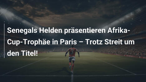 Senegals Helden präsentieren Afrika-Cup-Trophäe in Paris – Trotz Streit um den Titel!