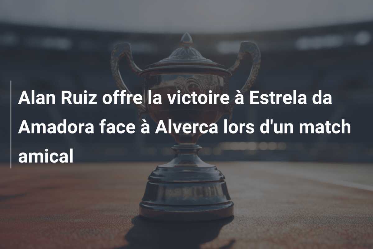 Alan Ruiz offre la victoire à Estrela da Amadora face à Alverca lors d'un match amical