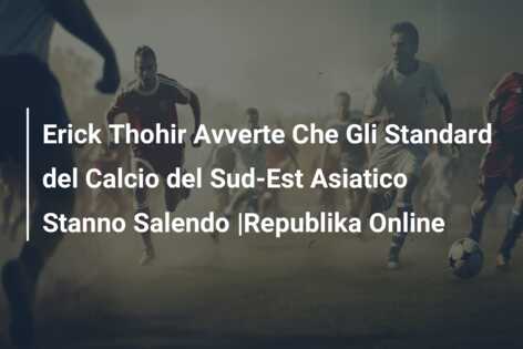 Erick Thohir Avverte Che Gli Standard del Calcio del Sud-Est Asiatico Stanno Salendo |Republika Online