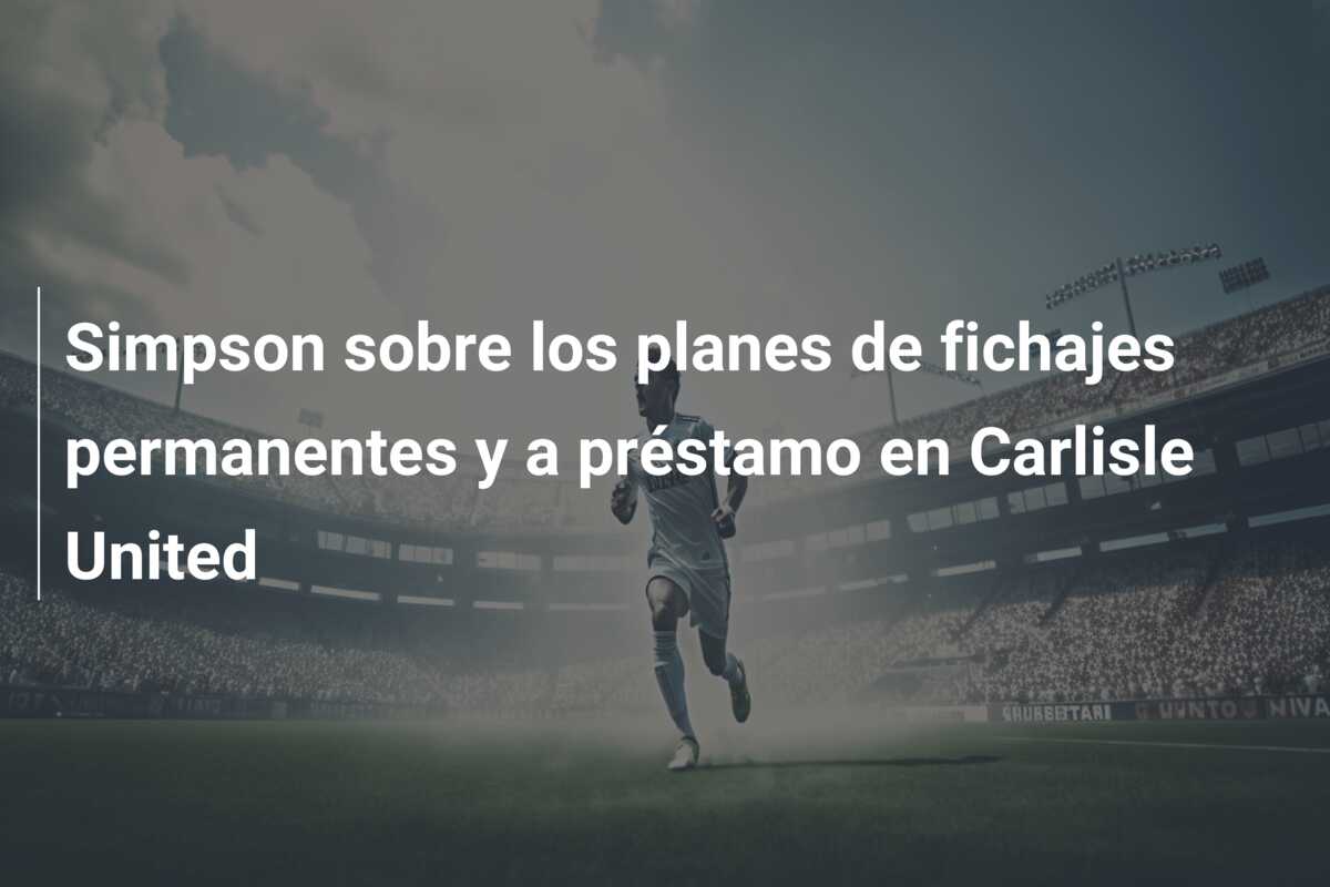 Simpson sobre los planes de fichajes permanentes y a préstamo en Carlisle United
