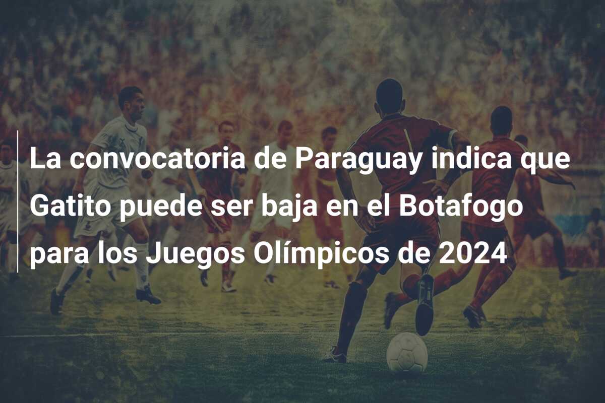 La convocatoria de Paraguay indica que Gatito puede ser baja en el Botafogo para los Juegos Olímpicos de 2024