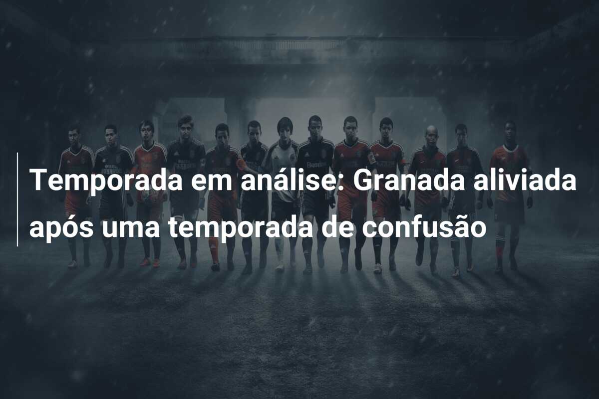 Temporada em análise: Granada aliviada após uma temporada de confusão
