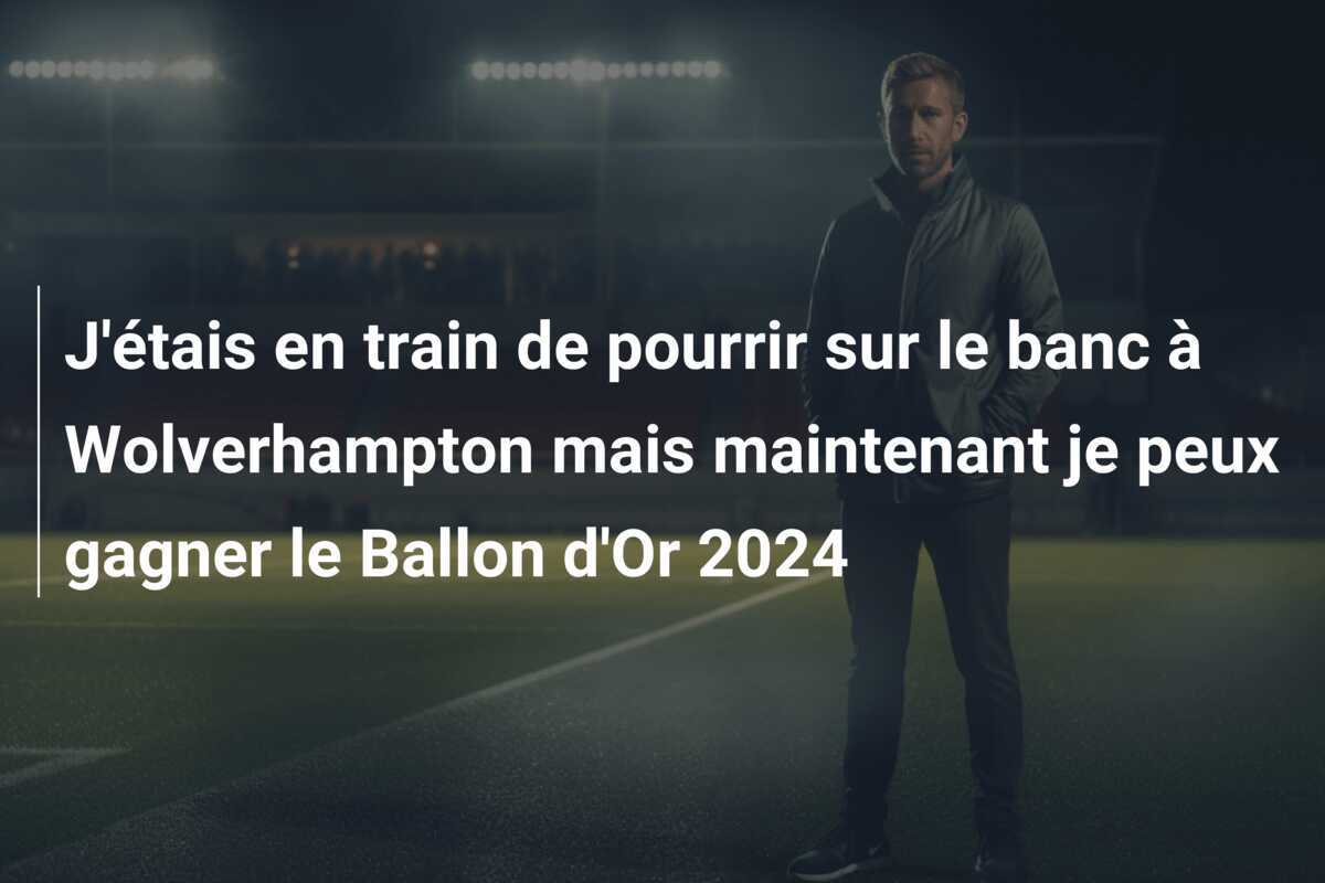 J'étais en train de pourrir sur le banc à Wolverhampton mais maintenant je peux gagner le Ballon d'Or 2024