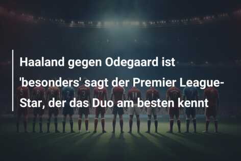 Haaland gegen Odegaard ist ‘besonders’ sagt der Premier League-Star, der das Duo am besten kennt
