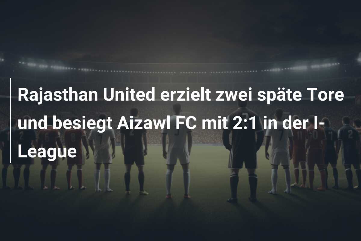 Rajasthan United erzielt zwei späte Tore und besiegt Aizawl FC mit 2:1 in der I-League