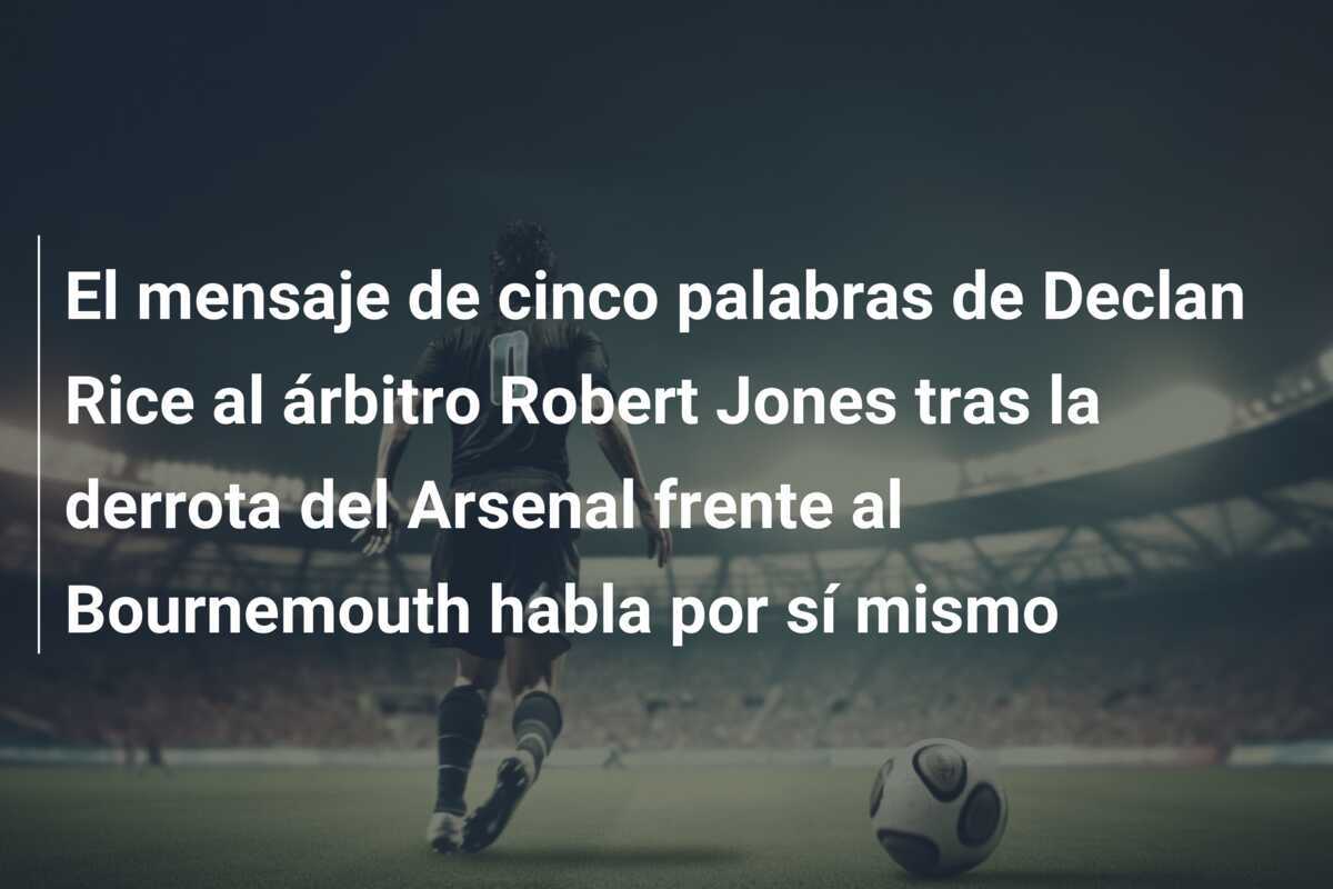 El mensaje de cinco palabras de Declan Rice al árbitro Robert Jones tras la derrota del Arsenal frente al Bournemouth habla por sí mismo