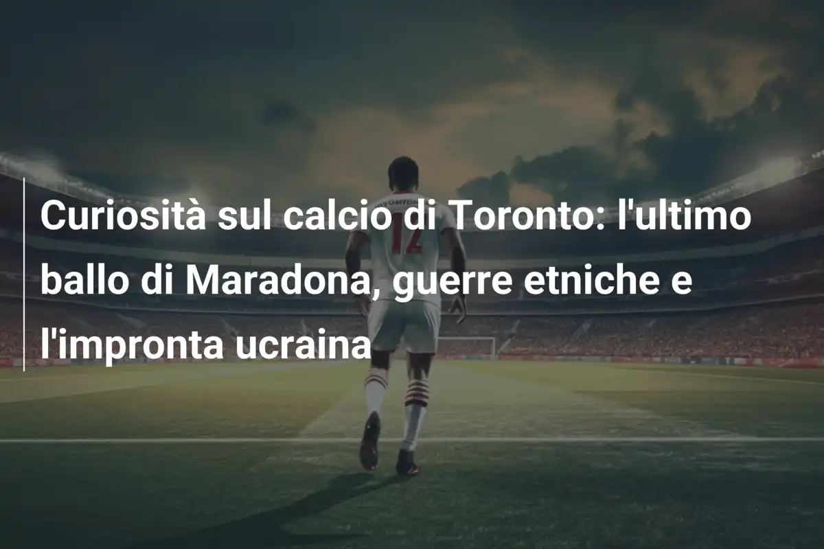 Curiosità sul calcio di Toronto: l'ultimo ballo di Maradona, guerre etniche e l'impronta ucraina