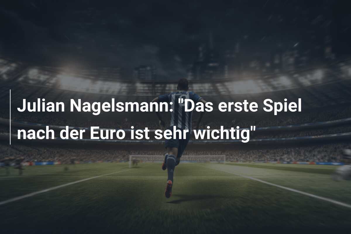 Julian Nagelsmann: "Das erste Spiel nach der Euro ist sehr wichtig"