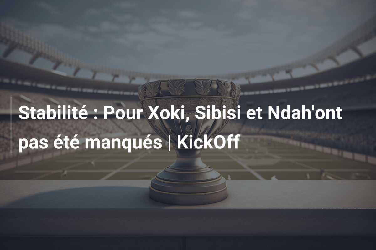 Stabilité : Pour Xoki, Sibisi et Ndah’ont pas été manqués | KickOff