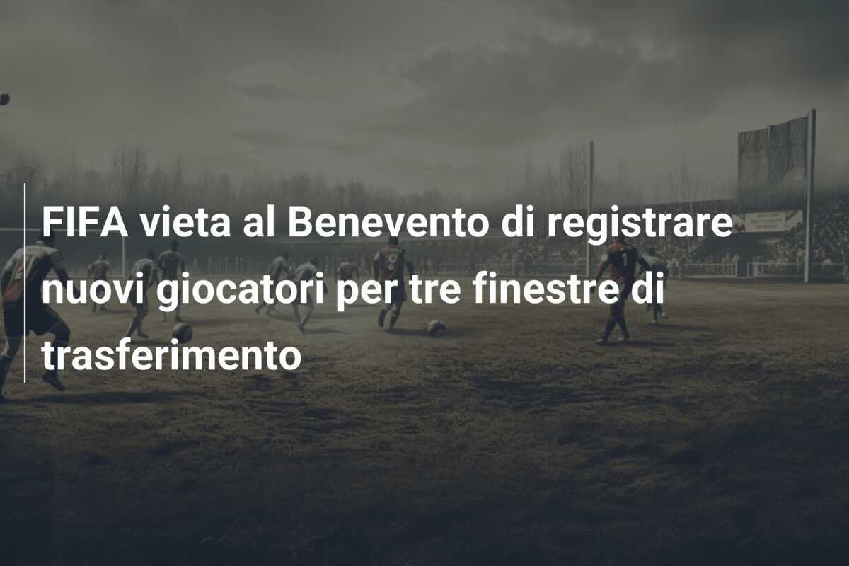 FIFA vieta al Benevento di registrare nuovi giocatori per tre finestre di trasferimento