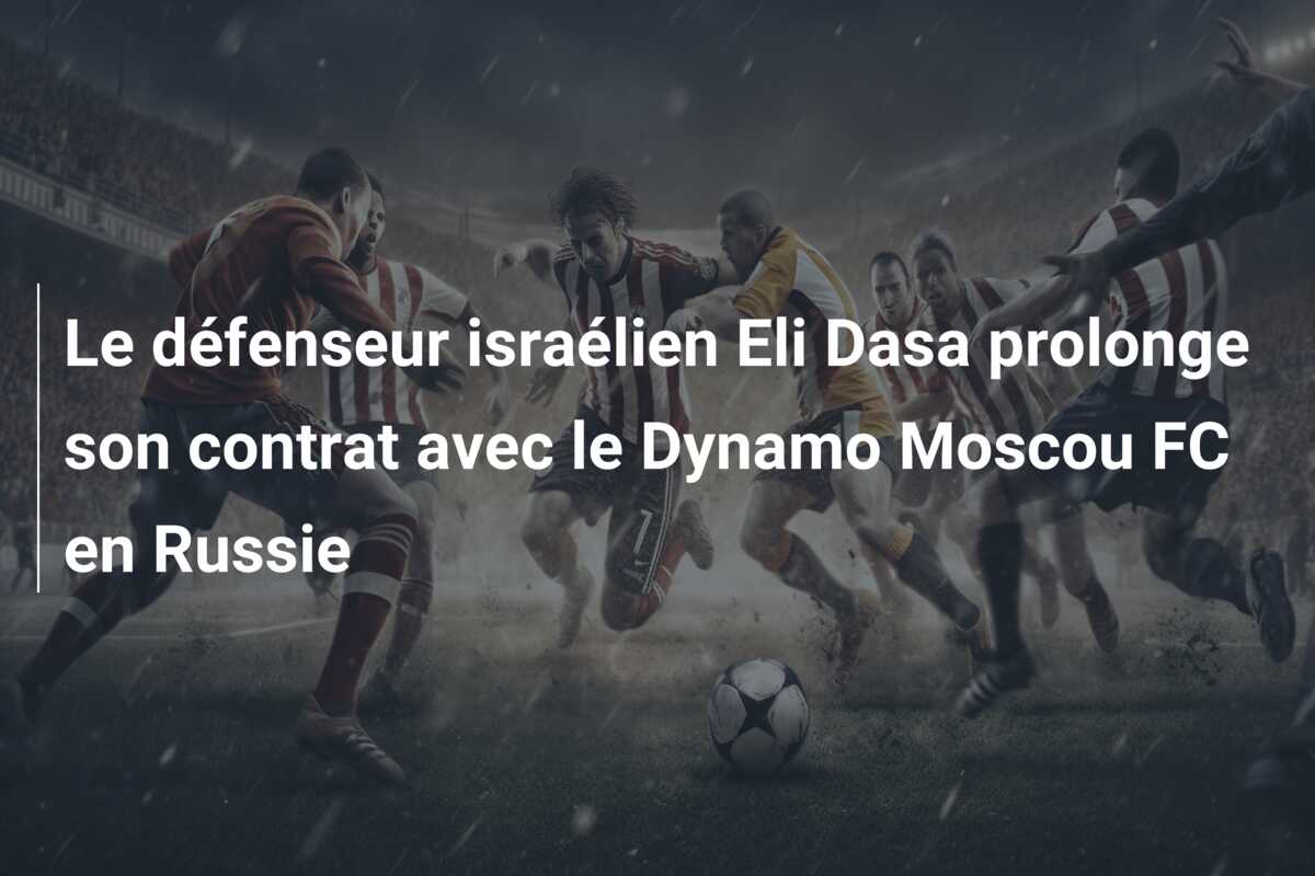 Le défenseur israélien Eli Dasa prolonge son contrat avec le Dynamo Moscou FC en Russie