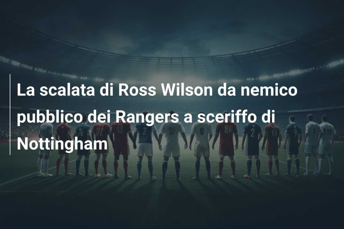 La scalata di Ross Wilson da nemico pubblico dei Rangers a sceriffo di Nottingham