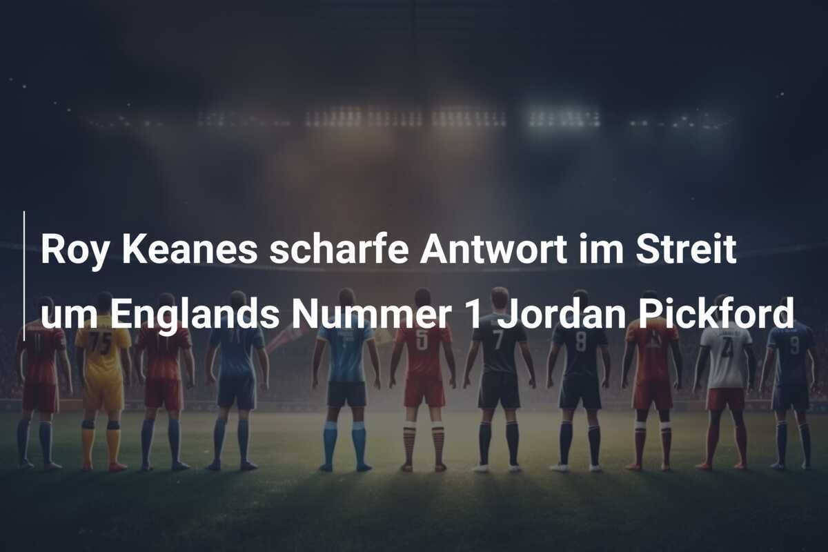 Roy Keanes scharfe Antwort im Streit um Englands Nummer 1 Jordan Pickford
