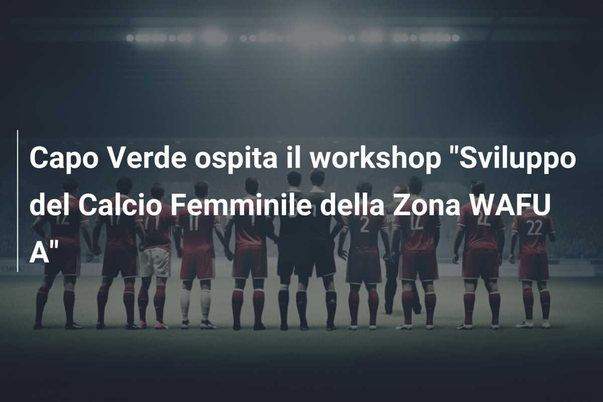 Capo Verde ospita il workshop “Sviluppo del Calcio Femminile della Zona WAFU A”