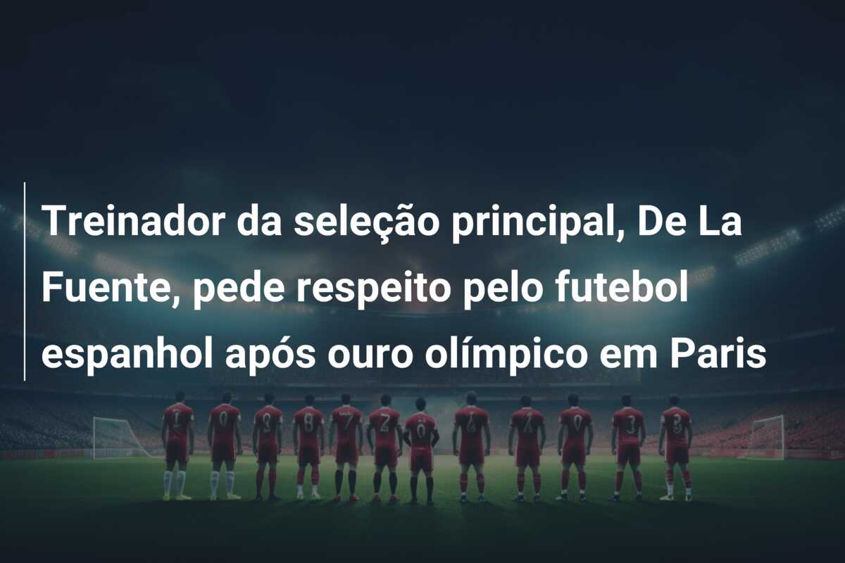 Treinador da seleção principal, De La Fuente, pede respeito pelo futebol espanhol após ouro olímpico em Paris