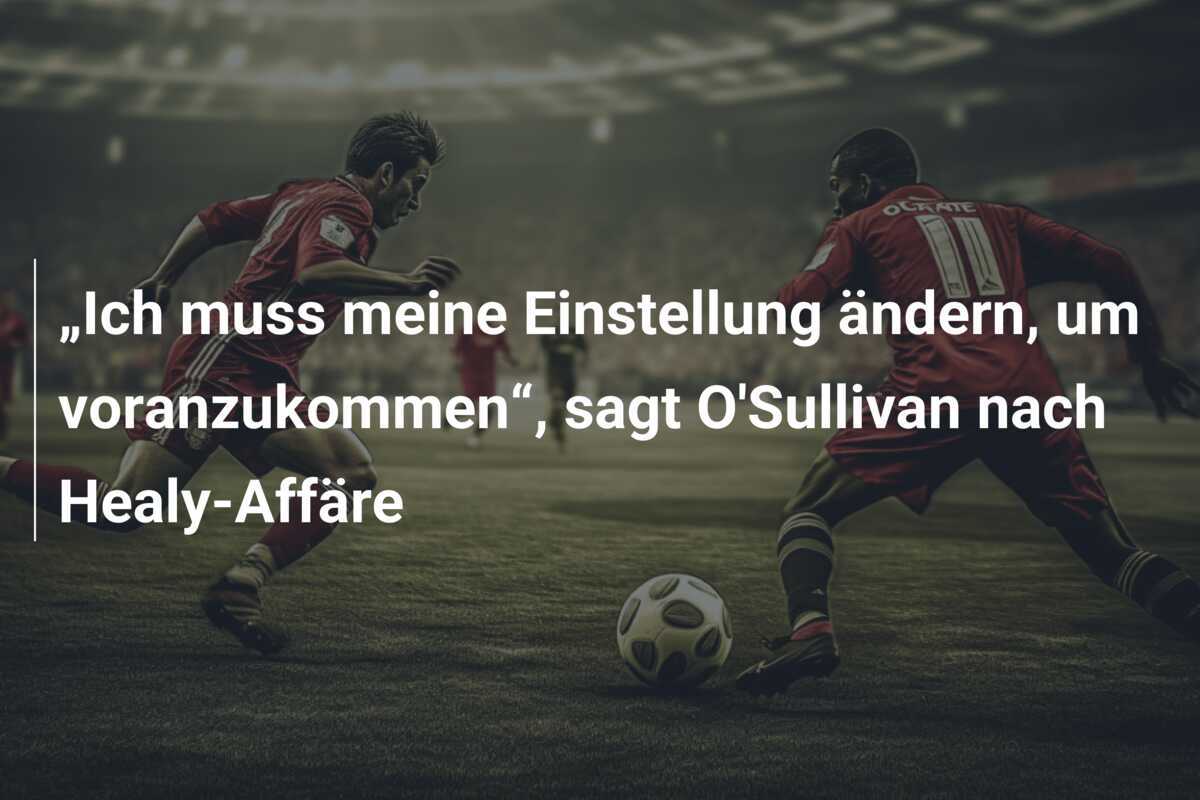 „Ich muss meine Einstellung ändern, um voranzukommen“, sagt O'Sullivan nach Healy-Affäre
